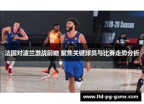法国对波兰激战前瞻 聚焦关键球员与比赛走势分析 法国对波兰激战前瞻 聚焦关键球员与比赛走势分析