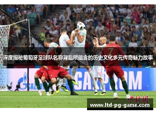 深度揭秘葡萄牙足球队名称背后所蕴含的历史文化多元传奇魅力故事 深度揭秘葡萄牙足球队名称背后所蕴含的历史文化多元传奇魅力故事