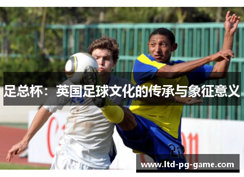 足总杯:英国足球文化的传承与象征意义 足总杯:英国足球文化的传承与象征意义