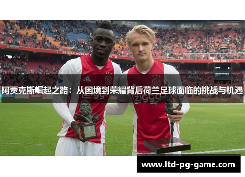 阿贾克斯崛起之路：从困境到荣耀背后荷兰足球面临的挑战与机遇