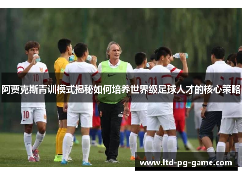 阿贾克斯青训模式揭秘如何培养世界级足球人才的核心策略 阿贾克斯青训模式揭秘如何培养世界级足球人才的核心策略