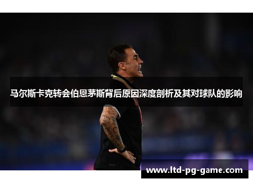 马尔斯卡克转会伯恩茅斯背后原因深度剖析及其对球队的影响 马尔斯卡克转会伯恩茅斯背后原因深度剖析及其对球队的影响