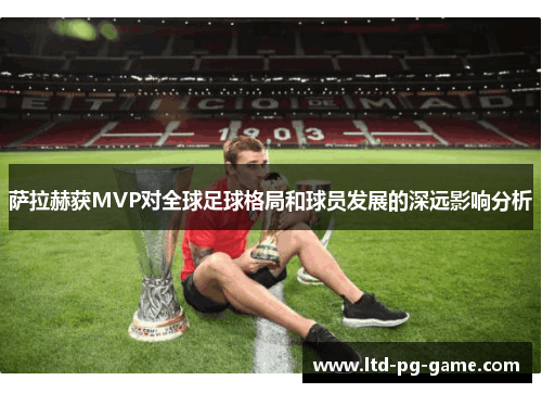 萨拉赫获MVP对全球足球格局和球员发展的深远影响分析