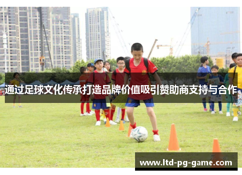 通过足球文化传承打造品牌价值吸引赞助商支持与合作