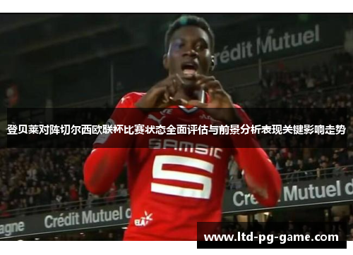 登贝莱对阵切尔西欧联杯比赛状态全面评估与前景分析表现关键影响走势