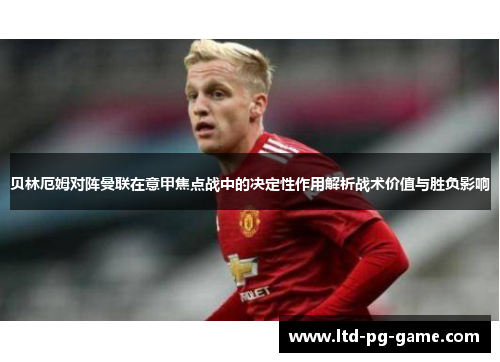 贝林厄姆对阵曼联在意甲焦点战中的决定性作用解析战术价值与胜负影响