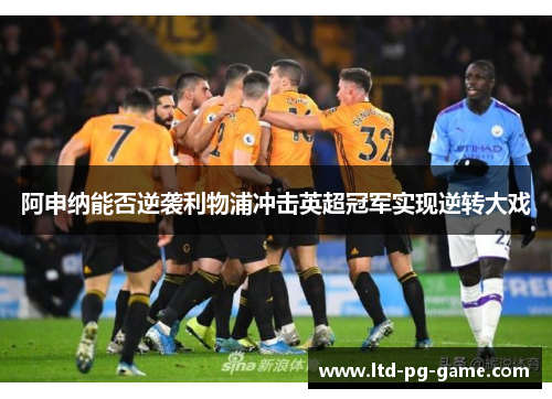 阿申纳能否逆袭利物浦冲击英超冠军实现逆转大戏 阿申纳能否逆袭利物浦冲击英超冠军实现逆转大戏