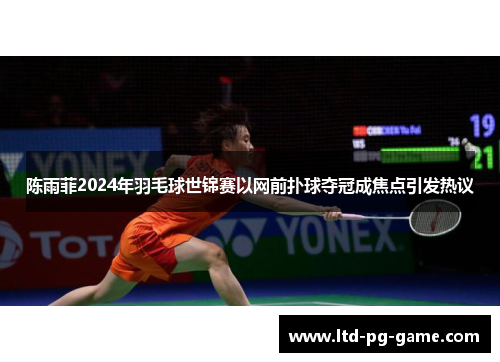 陈雨菲2024年羽毛球世锦赛以网前扑球夺冠成焦点引发热议 陈雨菲2024年羽毛球世锦赛以网前扑球夺冠成焦点引发热议