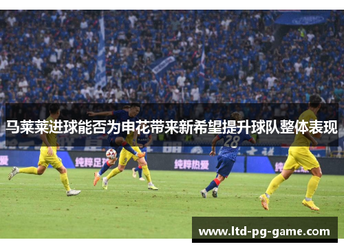 马莱莱进球能否为申花带来新希望提升球队整体表现 马莱莱进球能否为申花带来新希望提升球队整体表现