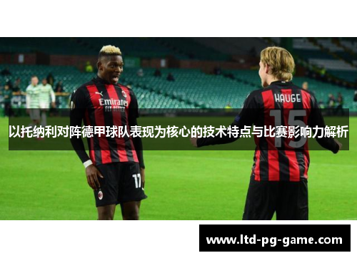 以托纳利对阵德甲球队表现为核心的技术特点与比赛影响力解析