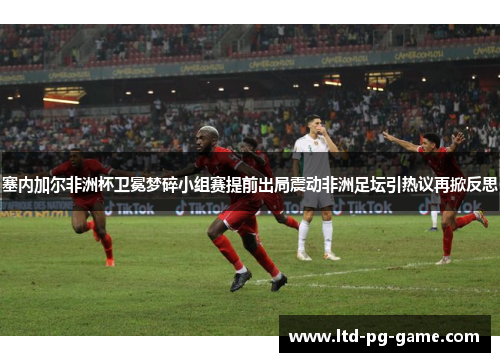 塞内加尔非洲杯卫冕梦碎小组赛提前出局震动非洲足坛引热议再掀反思 塞内加尔非洲杯卫冕梦碎小组赛提前出局震动非洲足坛引热议再掀反思
